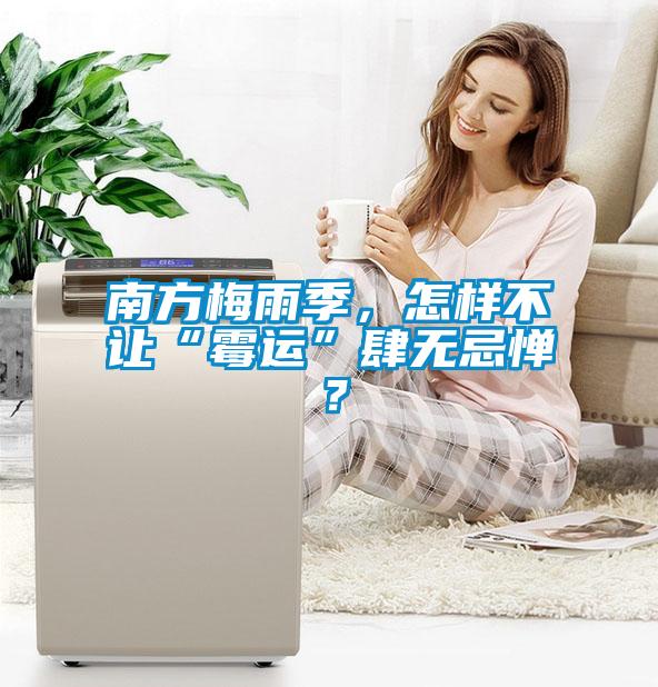南方梅雨季，怎樣不讓“霉運”肆無忌憚？