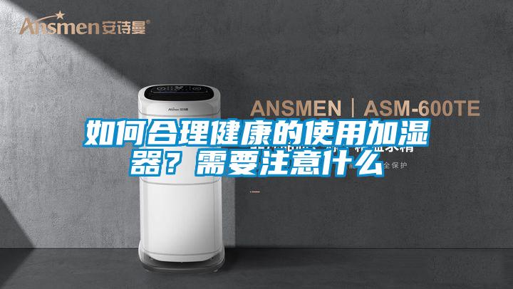 如何合理健康的使用加濕器?需要注意什么