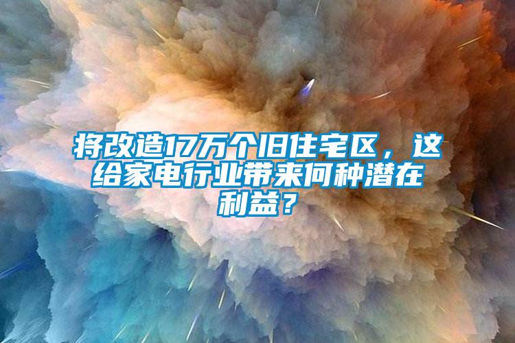 將改造17萬個舊住宅區，這給家電行業帶來何種潛在利益？