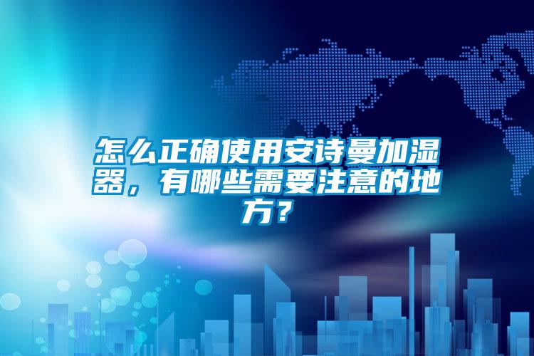 怎么正確使用安詩(shī)曼加濕器，有哪些需要注意的地方？