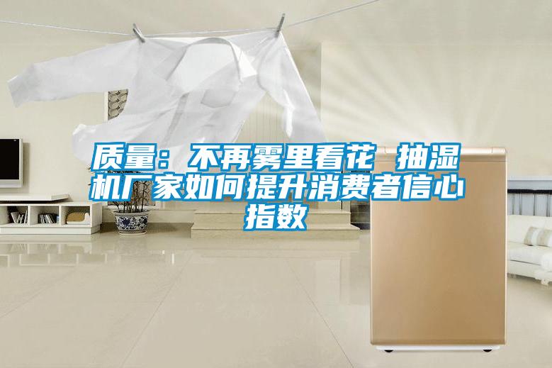 質量:不再霧里看花 抽濕機廠家如何提升消費者信心指數