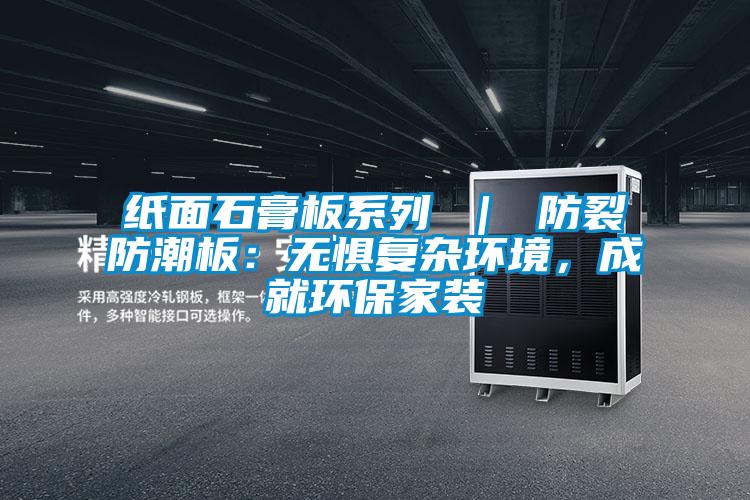 紙面石膏板系列 | 防裂防潮板:無懼復雜環境,成就環保家裝