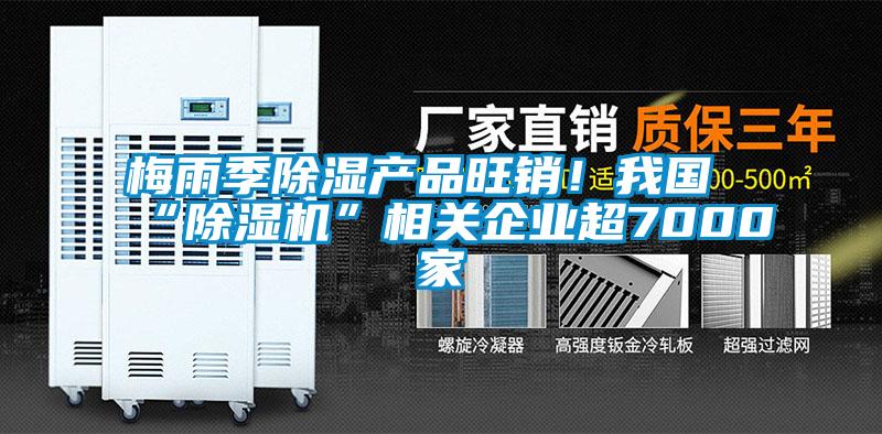梅雨季除濕產(chǎn)品旺銷！我國“除濕機”相關(guān)企業(yè)超7000家