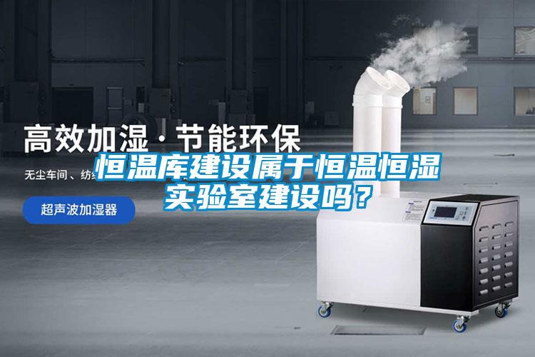 恒溫庫建設屬于恒溫恒濕實驗室建設嗎？