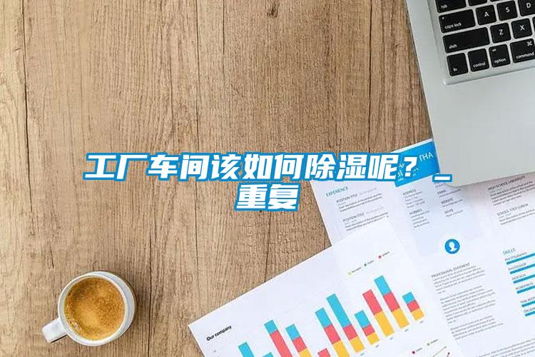工廠車間該如何除濕呢？_重復