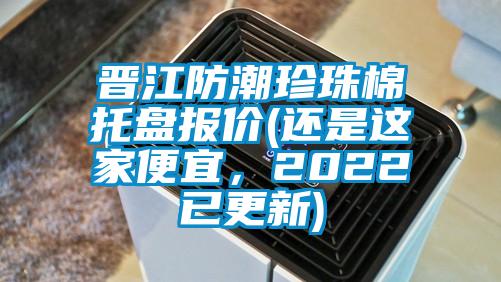 晉江防潮珍珠棉托盤報價(還是這家便宜，2022已更新)
