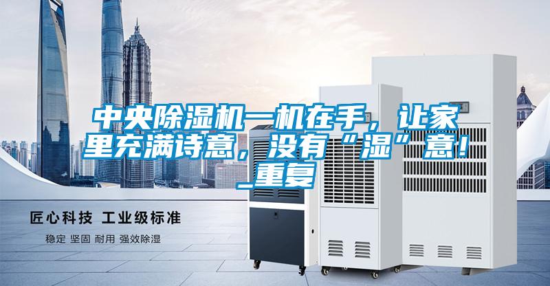 中央除濕機一機在手,讓家里充滿詩意,沒有“濕”意!_重復
