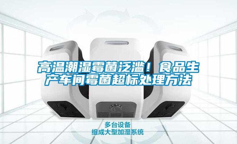 高溫潮濕霉菌泛濫！食品生產車間霉菌超標處理方法