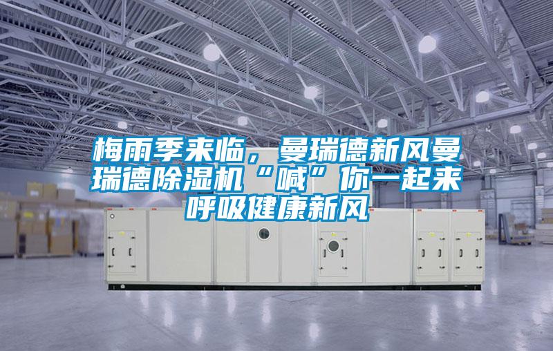 梅雨季來臨,曼瑞德新風(fēng)曼瑞德除濕機(jī)“喊”你一起來呼吸健康新風(fēng)
