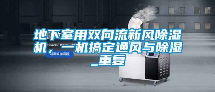 地下室用雙向流新風(fēng)除濕機,一機搞定通風(fēng)與除濕_重復(fù)
