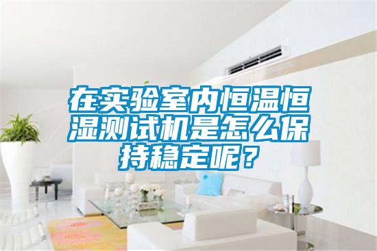 在實驗室內恒溫恒濕測試機是怎么保持穩定呢？