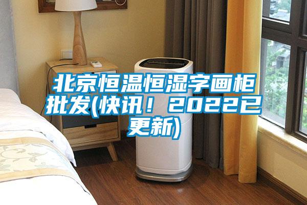 北京恒溫恒濕字畫柜批發(快訊！2022已更新)