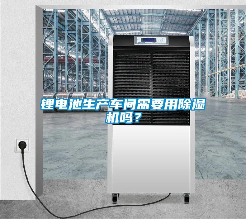 鋰電池生產(chǎn)車間需要用除濕機(jī)嗎?