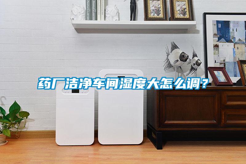 藥廠潔凈車間濕度大怎么調(diào)？