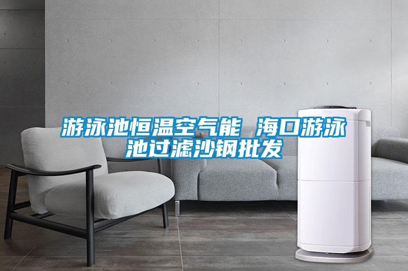 游泳池恒溫空氣能 ?？谟斡境剡^濾沙鋼批發