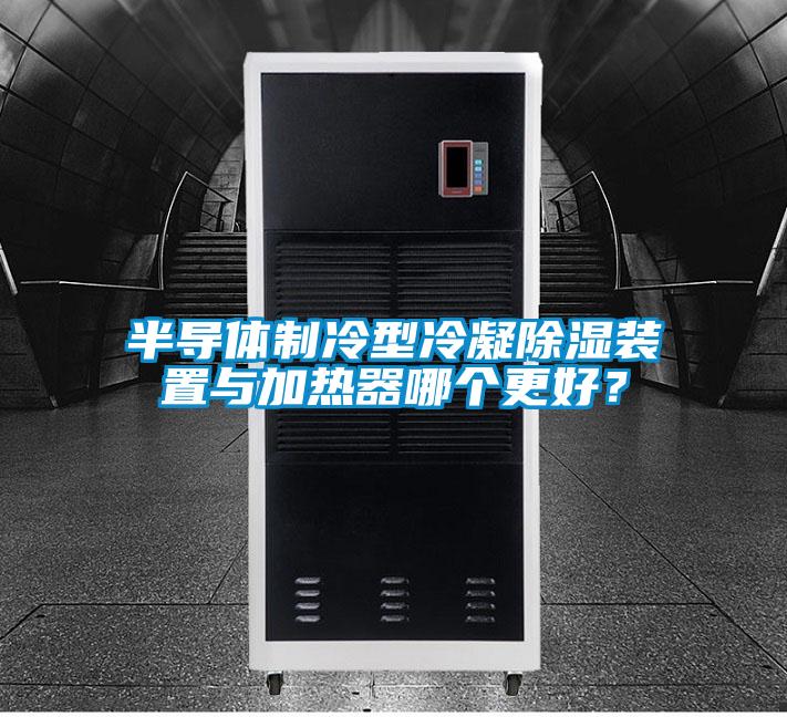 半導(dǎo)體制冷型冷凝除濕裝置與加熱器哪個(gè)更好？