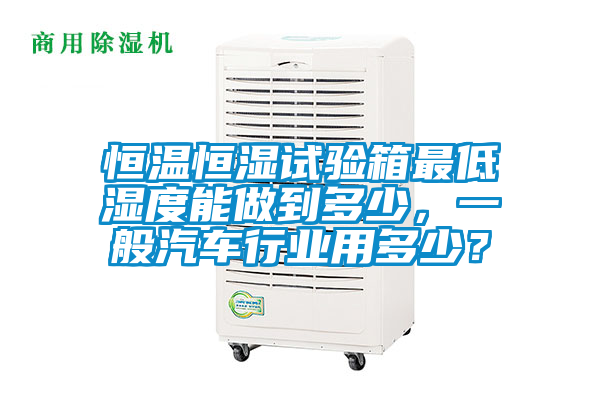 恒溫恒濕試驗(yàn)箱最低濕度能做到多少,一般汽車行業(yè)用多少?