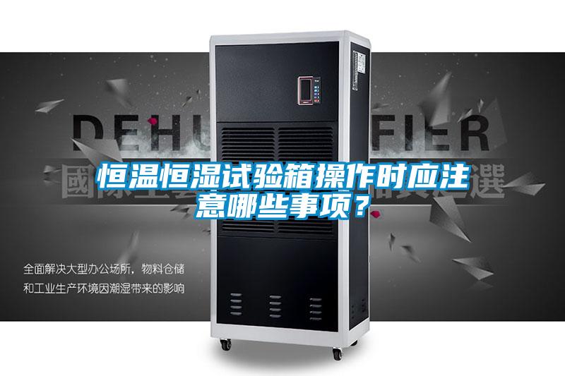 恒溫恒濕試驗箱操作時應(yīng)注意哪些事項?
