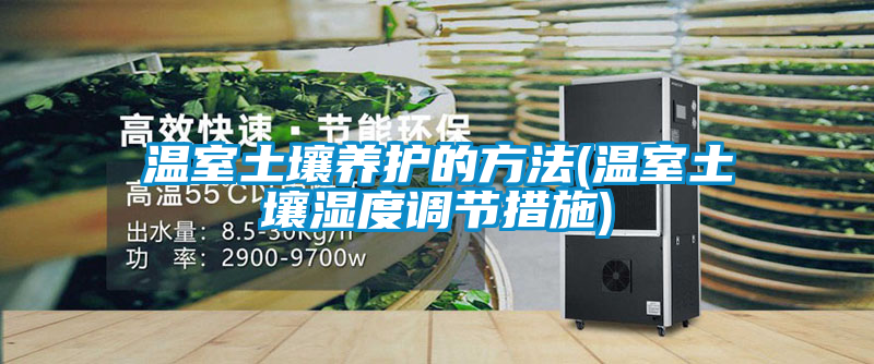 溫室土壤養(yǎng)護的方法(溫室土壤濕度調節(jié)措施)