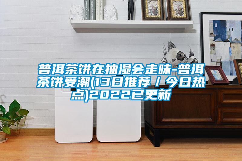 普洱茶餅在抽濕會走味-普洱茶餅受潮(13日推薦／今日熱點(diǎn))2022已更新