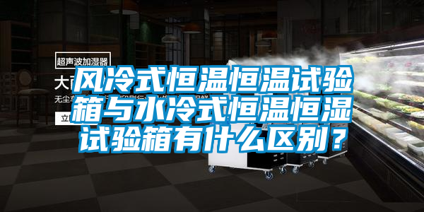 風(fēng)冷式恒溫恒溫試驗(yàn)箱與水冷式恒溫恒濕試驗(yàn)箱有什么區(qū)別？