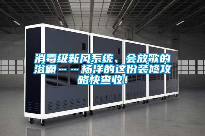 消毒級新風系統、會放歌的浴霸……楊洋的這份裝修攻略快查收！