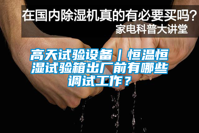 高天試驗(yàn)設(shè)備｜恒溫恒濕試驗(yàn)箱出廠前有哪些調(diào)試工作？
