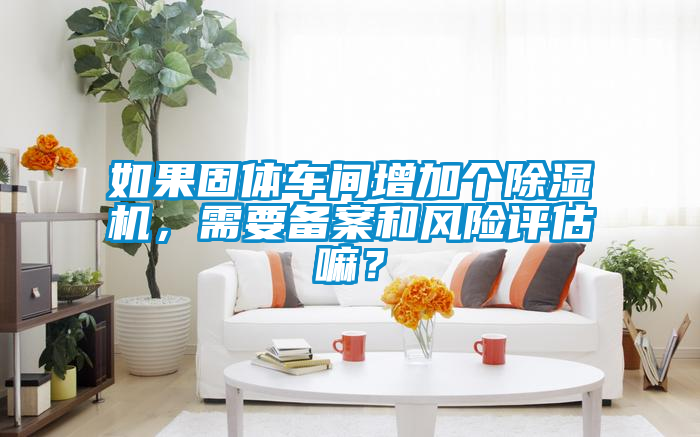 如果固體車間增加個除濕機，需要備案和風險評估嘛？