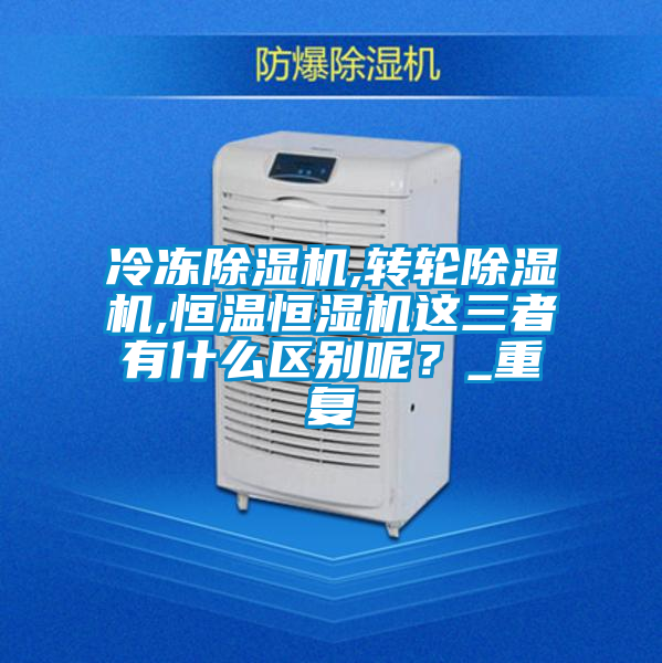冷凍除濕機,轉輪除濕機,恒溫恒濕機這三者有什么區別呢？_重復