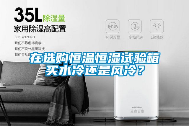 在選購恒溫恒濕試驗箱買水冷還是風冷?