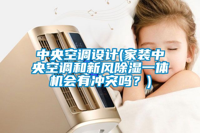中央空調(diào)設計(家裝中央空調(diào)和新風除濕一體機會有沖突嗎？)