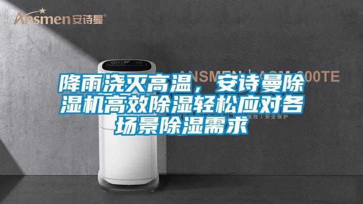 降雨澆滅高溫，安詩曼除濕機(jī)高效除濕輕松應(yīng)對各場景除濕需求