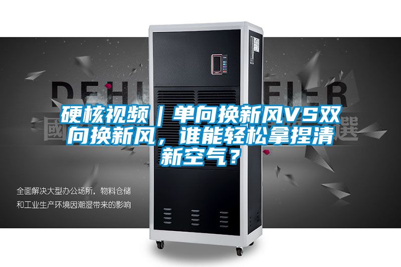 硬核視頻｜單向換新風VS雙向換新風，誰能輕松拿捏清新空氣？