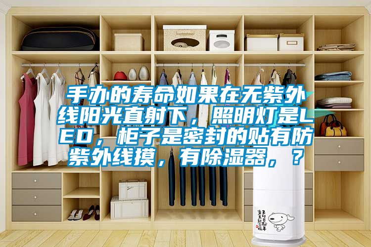 手辦的壽命如果在無(wú)紫外線陽(yáng)光直射下，照明燈是LED，柜子是密封的貼有防紫外線摸，有除濕器，？