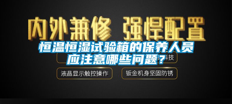 恒溫恒濕試驗箱的保養人員應注意哪些問題？